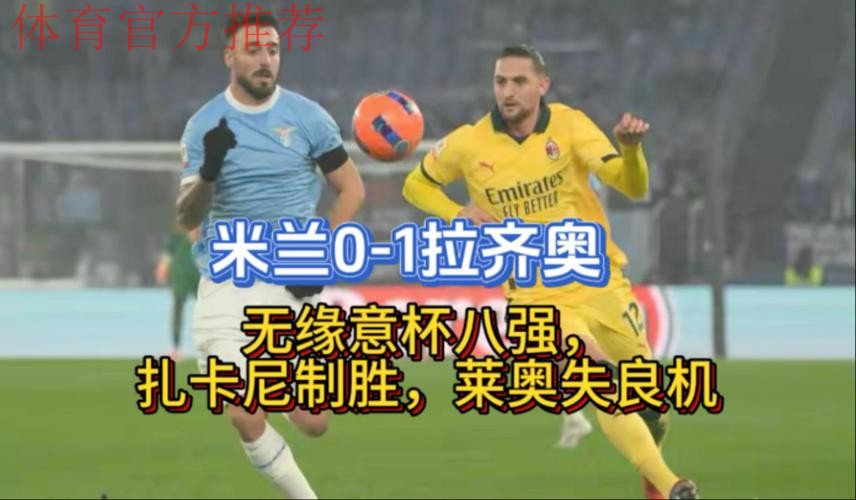 米兰0-1拉齐奥无缘意杯八强,扎卡尼制胜,莱奥失良机 米兰0-1拉齐奥无缘意杯八强,扎卡尼制胜,莱奥失良机